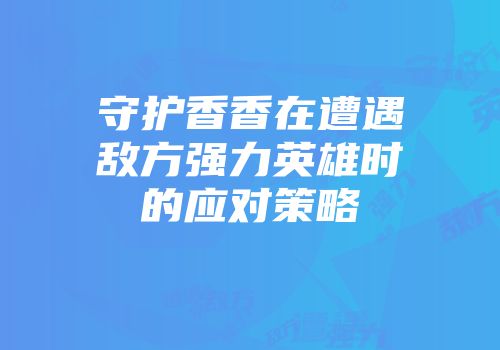 守护香香在遭遇敌方强力英雄时的应对策略