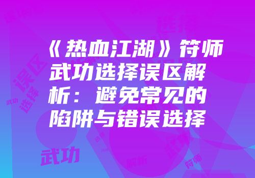 《热血江湖》符师武功选择误区解析：避免常见的陷阱与错误选择