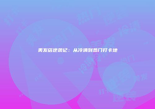 美发店逆袭记：从冷清到热门打卡地
