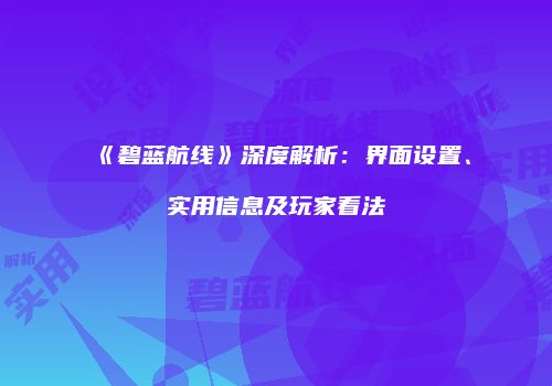 《碧蓝航线》深度解析：界面设置、实用信息及玩家看法