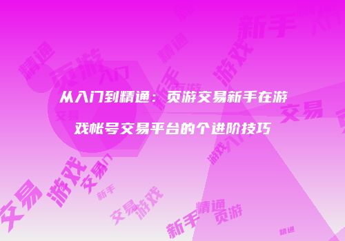从入门到精通：页游交易新手在游戏帐号交易平台的个进阶技巧
