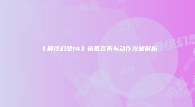 《最终幻想14》希瓦音乐与动作攻略解析