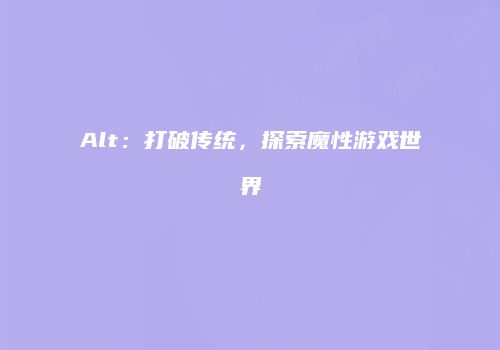 Alt：打破传统，探索魔性游戏世界