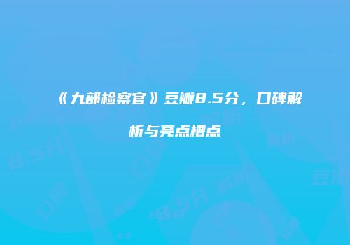 《九部检察官》豆瓣8.5分，口碑解析与亮点槽点