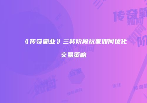 《传奇霸业》三转阶段玩家如何优化交易策略