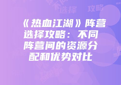 《热血江湖》阵营选择攻略：不同阵营间的资源分配和优势对比