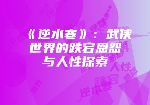 《逆水寒》：武侠世界的跌宕恩怨与人性探索
