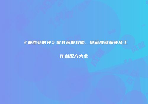 《波西亚时光》家具获取攻略、隐藏成就解锁及工作台配方大全
