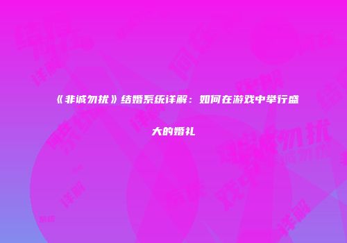 《非诚勿扰》结婚系统详解：如何在游戏中举行盛大的婚礼