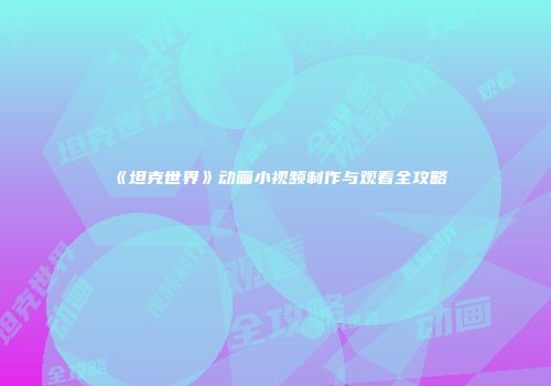 《坦克世界》动画小视频制作与观看全攻略
