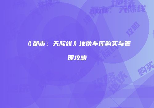 《都市：天际线》地铁车库购买与管理攻略