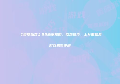 《香肠派对》S6版本攻略：吃鸡技巧、上分策略及游戏机制详解