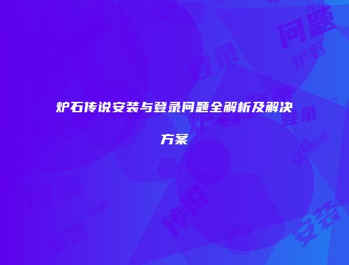 炉石传说安装与登录问题全解析及解决方案