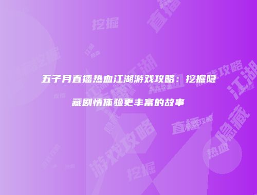 五子月直播热血江湖游戏攻略：挖掘隐藏剧情体验更丰富的故事