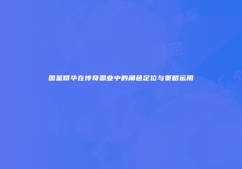 图鉴精华在传奇霸业中的角色定位与策略运用