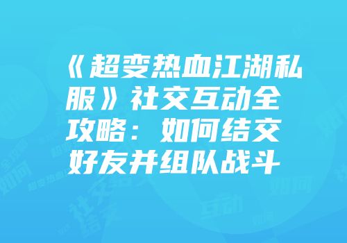 《超变热血江湖私服》社交互动全攻略：如何结交好友并组队战斗