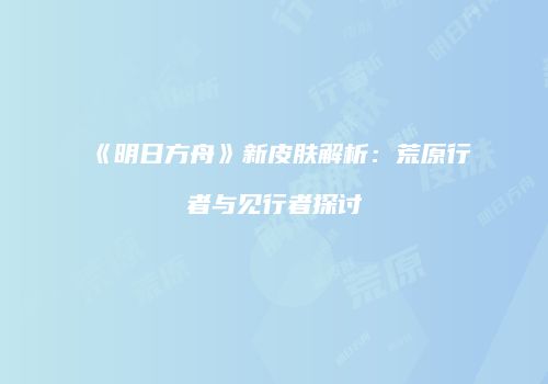 《明日方舟》新皮肤解析：荒原行者与见行者探讨