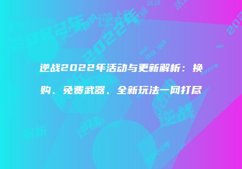 逆战2022年活动与更新解析：换购、免费武器、全新玩法一网打尽