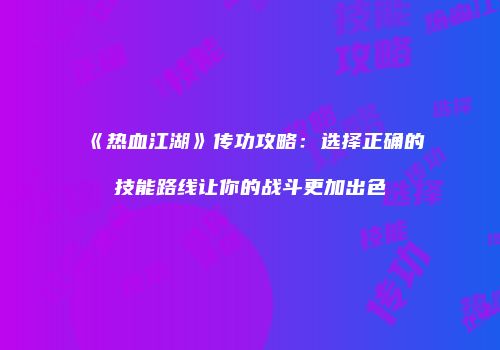 《热血江湖》传功攻略：选择正确的技能路线让你的战斗更加出色