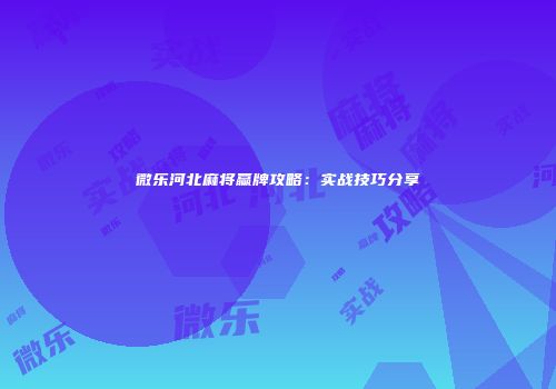 微乐河北麻将赢牌攻略：实战技巧分享