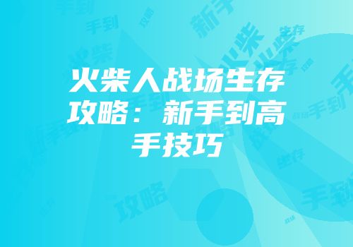 火柴人战场生存攻略：新手到高手技巧