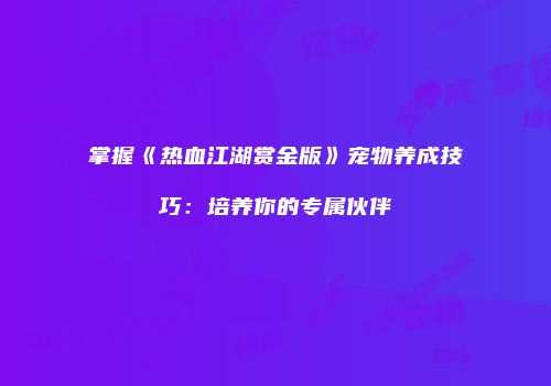 掌握《热血江湖赏金版》宠物养成技巧：培养你的专属伙伴