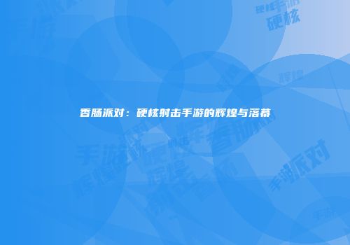 香肠派对：硬核射击手游的辉煌与落幕