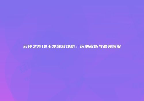 云顶之弈12玉龙阵容攻略：玩法解析与最强搭配