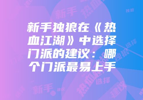 新手独狼在《热血江湖》中选择门派的建议：哪个门派最易上手