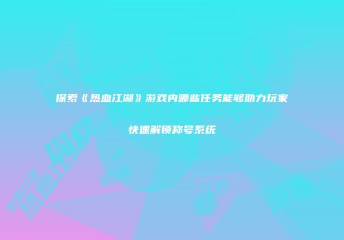 探索《热血江湖》游戏内哪些任务能够助力玩家快速解锁称号系统