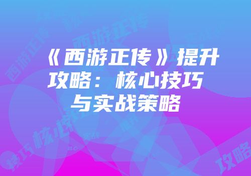 《西游正传》提升攻略：核心技巧与实战策略