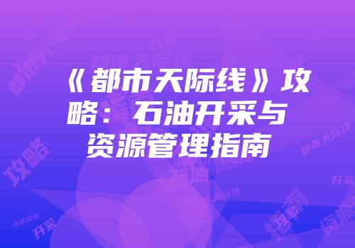 《都市天际线》攻略：石油开采与资源管理指南