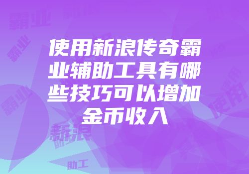 使用新浪传奇霸业辅助工具有哪些技巧可以增加金币收入