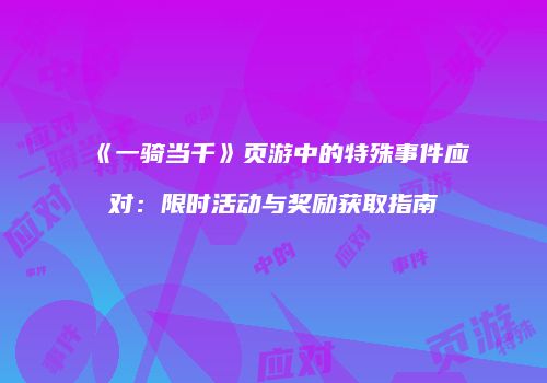 《一骑当千》页游中的特殊事件应对:限时活动与奖励获取指南
