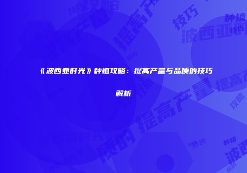 《波西亚时光》种植攻略：提高产量与品质的技巧解析