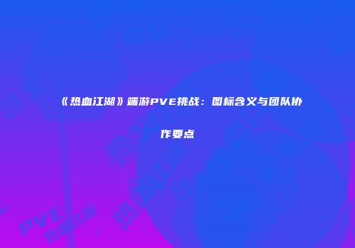 《热血江湖》端游PVE挑战：图标含义与团队协作要点