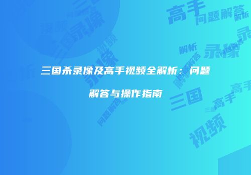 三国杀录像及高手视频全解析：问题解答与操作指南