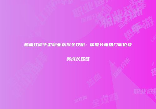 热血江湖手游职业选择全攻略：深度分析热门职位及其成长路径
