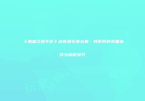 《热血江湖手游》剑客级玩家必看：转职后的装备选择与搭配技巧