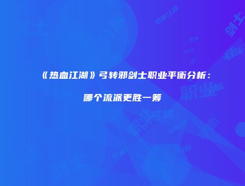 《热血江湖》弓转邪剑士职业平衡分析：哪个流派更胜一筹