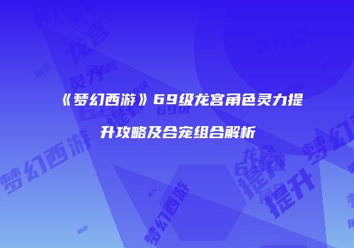 《梦幻西游》69级龙宫角色灵力提升攻略及合宠组合解析