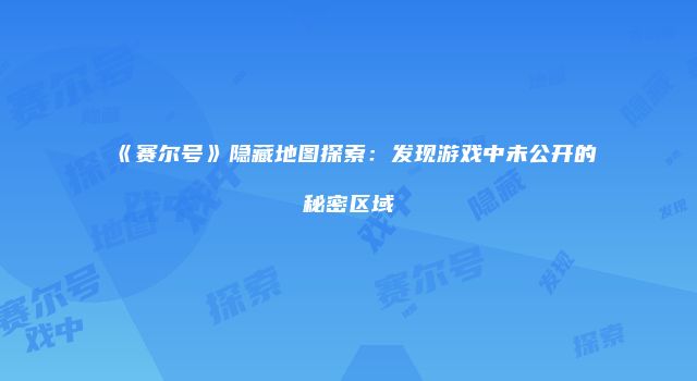 《赛尔号》隐藏地图探索：发现游戏中未公开的秘密区域