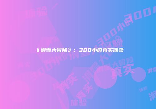 《滑雪大冒险》：300小时真实体验