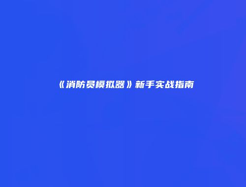 《消防员模拟器》新手实战指南