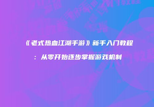《老式热血江湖手游》新手入门教程：从零开始逐步掌握游戏机制