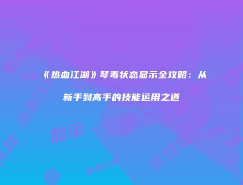 《热血江湖》琴毒状态显示全攻略：从新手到高手的技能运用之道