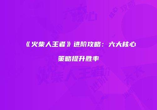 《火柴人王者》进阶攻略：六大核心策略提升胜率