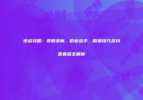 逆战攻略：视频录制、职业选手、瞬狙技巧及抖音直播全解析