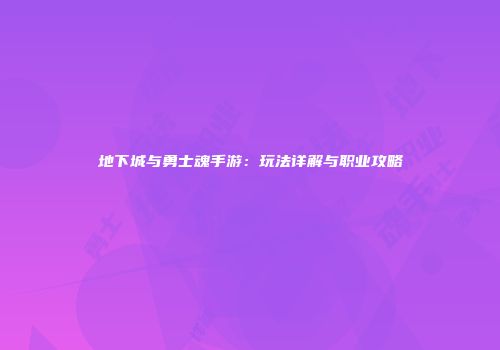 地下城与勇士魂手游：玩法详解与职业攻略