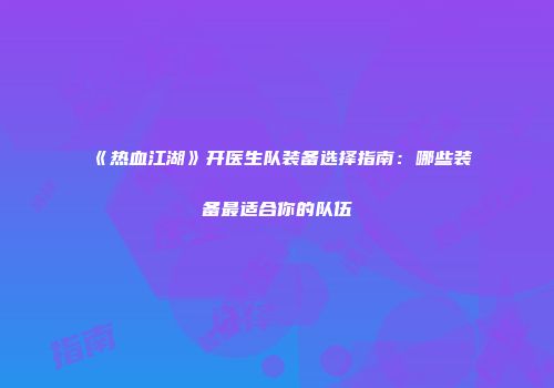 《热血江湖》开医生队装备选择指南：哪些装备最适合你的队伍